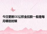 今日更新﻿﻿公积金扣款一般是每月哪些时候