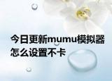 今日更新mumu模拟器怎么设置不卡