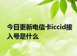 今日更新电信卡iccid接入号是什么