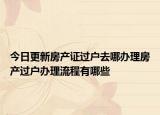 今日更新房产证过户去哪办理房产过户办理流程有哪些