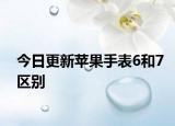 今日更新苹果手表6和7区别