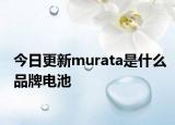 今日更新murata是什么品牌电池