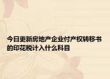 今日更新房地产企业付产权转移书的印花税计入什么科目