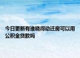 今日更新有谁晓得动迁房可以用公积金贷款吗