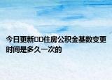 今日更新﻿﻿住房公积金基数变更时间是多久一次的