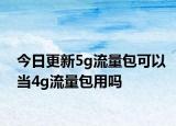今日更新5g流量包可以当4g流量包用吗
