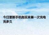 今日更新手机刚买来第一次充电充多久