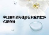 今日更新请问住房公积金贷款多久能办好