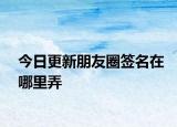 今日更新朋友圈签名在哪里弄
