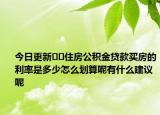 今日更新﻿﻿住房公积金贷款买房的利率是多少怎么划算呢有什么建议呢