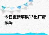 今日更新苹果13出厂带膜吗