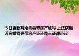 今日更新离婚需要带房产证吗 上法院起诉离婚需要带房产证还是三证都带起