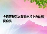 今日更新怎么取消电视上自动续费会员