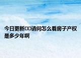 今日更新﻿﻿请问怎么看房子产权是多少年啊