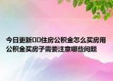 今日更新﻿﻿住房公积金怎么买房用公积金买房子需要注意哪些问题