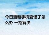 今日更新手机变慢了怎么办 一招解决