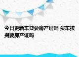 今日更新车贷要房产证吗 买车按揭要房产证吗