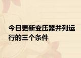 今日更新变压器并列运行的三个条件