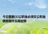今日更新﻿﻿公积金必须交公积金缴纳有什么规定呢