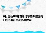 今日更新﻿﻿开发用地怎样办理国有土地使用证应该怎么做呢