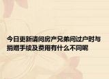 今日更新请问房产兄弟间过户时与捐赠手续及费用有什么不同呢
