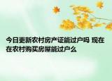 今日更新农村房产证能过户吗 现在在农村购买房屋能过户么