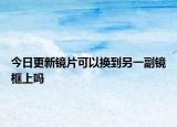 今日更新镜片可以换到另一副镜框上吗