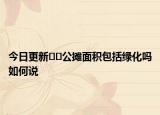 今日更新﻿﻿公摊面积包括绿化吗如何说