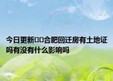 今日更新﻿﻿合肥回迁房有土地证吗有没有什么影响吗