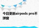 今日更新airpods pro不弹窗