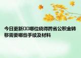 今日更新﻿﻿哪位晓得跨省公积金转移需要哪些手续及材料