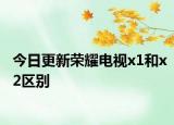 今日更新荣耀电视x1和x2区别