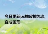今日更新ps橡皮擦怎么变成圆形
