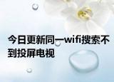 今日更新同一wifi搜索不到投屏电视