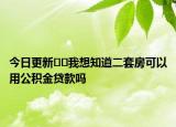 今日更新﻿﻿我想知道二套房可以用公积金贷款吗