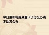 今日更新电脑桌面卡了怎么办点不动怎么办
