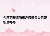 今日更新请问房产权证丢失后要怎么补办