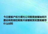 今日更新产权方委托公司租赁房屋如何开票去税务局给租客开房屋租赁发票需要带什么材料