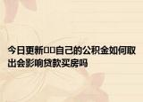 今日更新﻿﻿自己的公积金如何取出会影响贷款买房吗