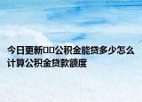 今日更新﻿﻿公积金能贷多少怎么计算公积金贷款额度