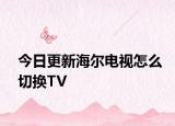 今日更新海尔电视怎么切换TV