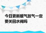 今日更新暖气放气一定要关回水阀吗