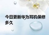今日更新华为耳机保修多久