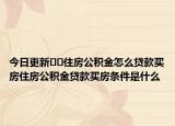 今日更新﻿﻿住房公积金怎么贷款买房住房公积金贷款买房条件是什么