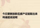 今日更新放款后房产证能取出来吗谁能说说呢