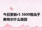 今日更新r5 3600相当于英特尔什么级别