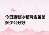 今日更新冰箱两边各留多少公分好