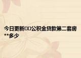 今日更新﻿﻿公积金贷款第二套房**多少