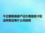 今日更新假房产证办理信用卡犯法吗有没有什么风险呢