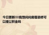 今日更新﻿﻿我想问问房屋装修可以提公积金吗